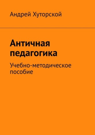 Андрей Хуторской. Античная педагогика. Учебно-методическое пособие