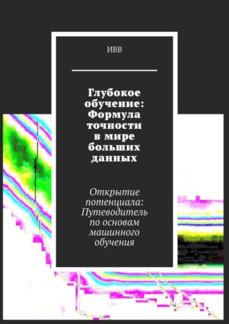 Обложка книги «Глубокое обучение: Формула точности в мире больших данных. Открытие потенциала: Путеводитель по основам машинного обучения»