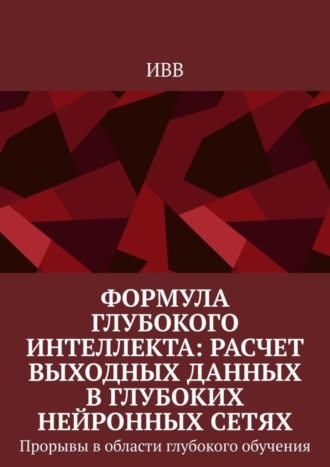 Обложка книги «Формула глубокого интеллекта: Расчет выходных данных в глубоких нейронных сетях. Прорывы в области глубокого обучения»