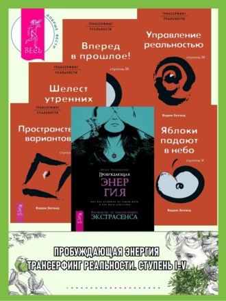 Вадим Зеланд. Пробуждающая энергия: Как все устроено на самом деле и как жить счастливо. Трансерфинг реальности: Ступень I: Пространство вариантов. Ступень II: Шелест утренних звезд. Ступень III. Вперед в прошлое! Ступень IV: Управление реальностью. Ступень V: Яблоки падают в небо