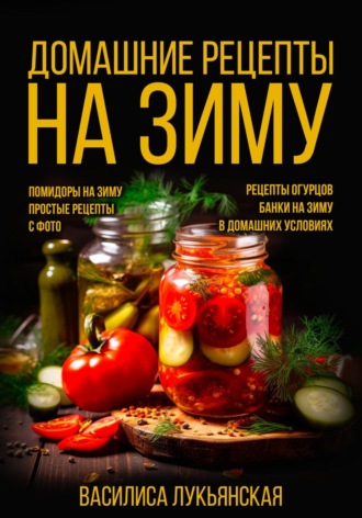 Обложка книги «Домашние рецепты на зиму. Помидоры на зиму. Простые рецепты с фото. Рецепты огурцов. Банки на зиму в домашних условиях»