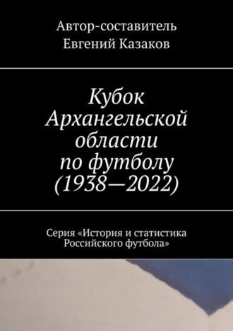 Евгений Казаков. Кубок Архангельской области по футболу (1938—2022). Серия «История и статистика Российского футбола»