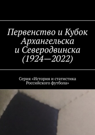 Евгений Казаков. Первенство и Кубок Архангельска и Северодвинска (1924—2022). Серия «История и статистика Российского футбола»