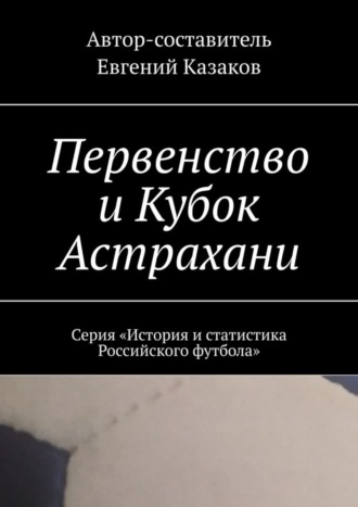 Евгений Казаков. Первенство и Кубок Астрахани. Серия «История и статистика Российского футбола»