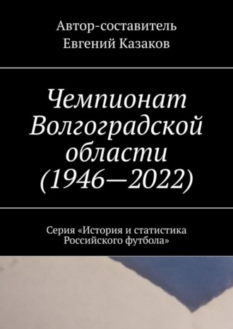 Евгений Казаков. Чемпионат Волгоградской области (1946—2022). Серия «История и статистика Российского футбола»