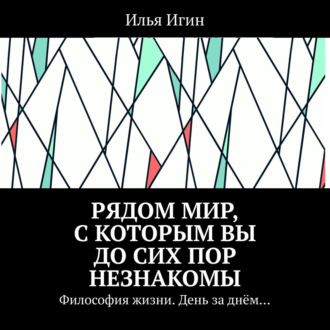 Обложка книги «Рядом Мир, с которым Вы до сих пор незнакомы. Философия жизни. День за днём…»
