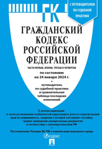 Нормативные правовые акты. Гражданский кодекс Российской Федерации. Части первая, вторая, третья и четвертая по состоянию на 24 января 2024 г. + путеводитель по судебной практике и сравнительная таблица последних изменений