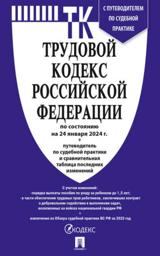 Нормативные правовые акты. Трудовой кодекс Российской Федерации по состоянию на 24 января 2024 г. + путеводитель по судебной практике и сравнительная таблица последних изменений