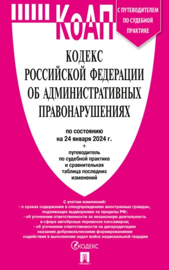 Нормативные правовые акты. Кодекс Российской Федерации об административных правонарушениях по состоянию на 24 января 2024 г. + путеводитель по судебной практике и сравнительная таблица последних изменений