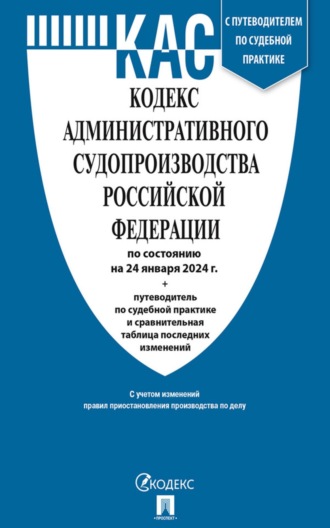 Нормативные правовые акты. Кодекс административного судопроизводства Российской Федерации по состоянию на 24 января 2024 г. + путеводитель по судебной практике и сравнительная таблица последних изменений