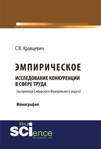 Сергей Витальевич Кравцевич. Эмприческое исследование конкуренции в сфере труда (на примере Сибирского Федерального округа). (Аспирантура, Бакалавриат, Магистратура, Специалитет). Монография.