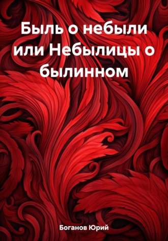 Юрий Боганов. Быль о небыли или Небылицы о былинном