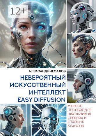 Обложка книги «Невероятный искусственный интеллект Easy Diffusion. Учебное пособие для школьников средних и старших классов»