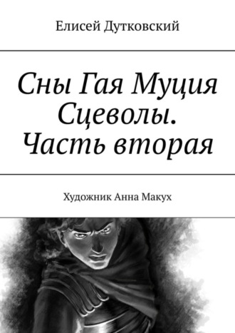 Елисей Дутковский. Сны Гая Муция Сцеволы. Часть вторая