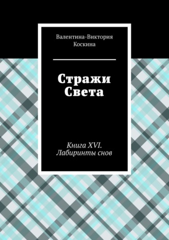 Валентина-Виктория Коскина. Стражи Света. Книга XVI. Лабиринты снов