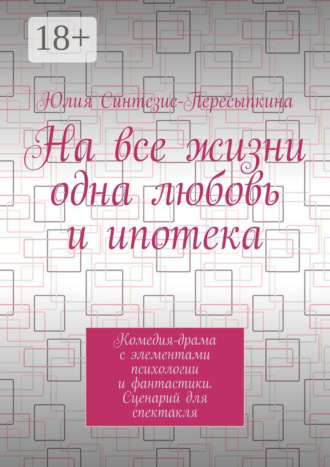 Обложка книги «На все жизни одна любовь и ипотека. Комедия-драма с элементами психологии и фантастики. Сценарий для спектакля»
