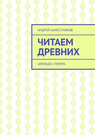 Андрей Наместников. Читаем древних. «Илиада» Гомера