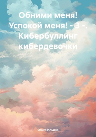 Обложка книги «Обними меня! Успокой меня! – 3 -. Кибербуллинг кибердевочки»