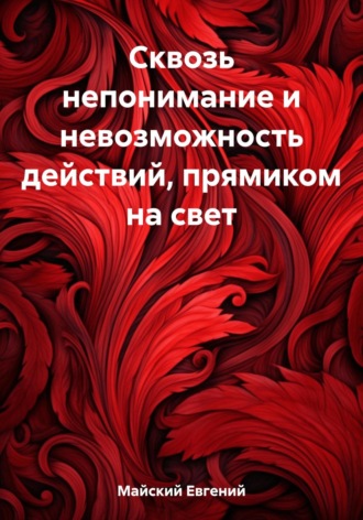 Обложка книги «Сквозь непонимание и невозможность действий, прямиком на свет»