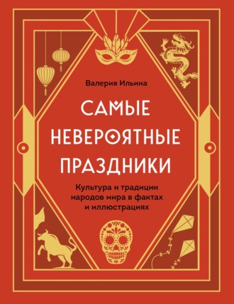 Обложка книги «Самые невероятные праздники: культура и традиции народов мира в фактах и иллюстрациях»
