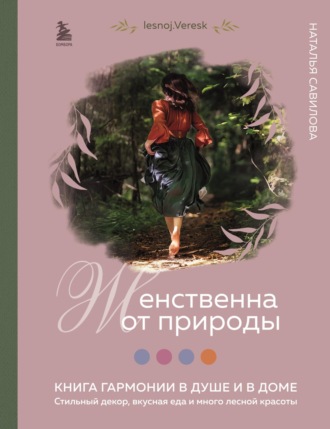Обложка книги «Женственна от природы. Книга гармонии в душе и в доме: стильный декор, вкусная еда и много лесной красоты»