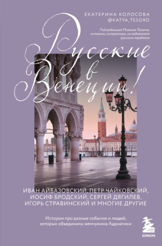 Екатерина Колосова. Русские в Венеции! Истории про разные события и людей, которых объединила жемчужина Адриатики