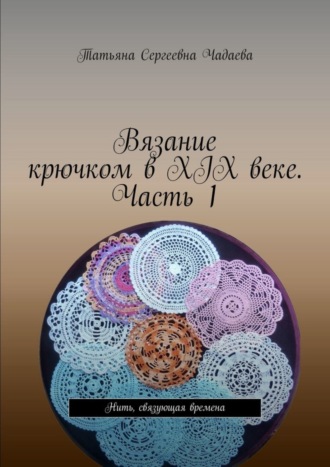 Обложка книги «Вязание крючком в XIX веке. Часть 1. Нить, связующая времена»