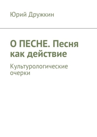 Юрий Дружкин. О песне. Песня как действие. Культурологические очерки