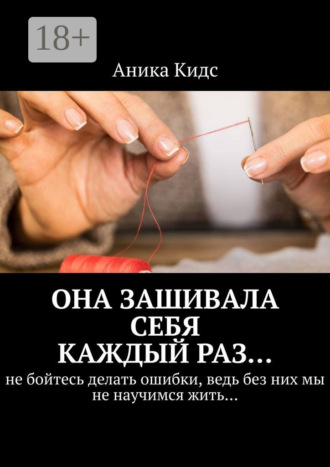 Обложка книги «Она зашивала себя каждый раз… не бойтесь делать ошибки, ведь без них мы не научимся жить…»