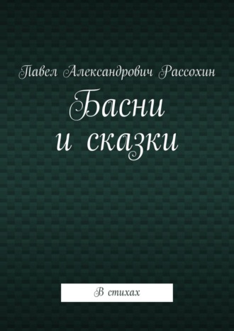 Павел Александрович Рассохин. Басни и сказки. В стихах