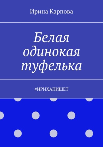 Обложка книги «Белая одинокая туфелька. #Ирихапишет»