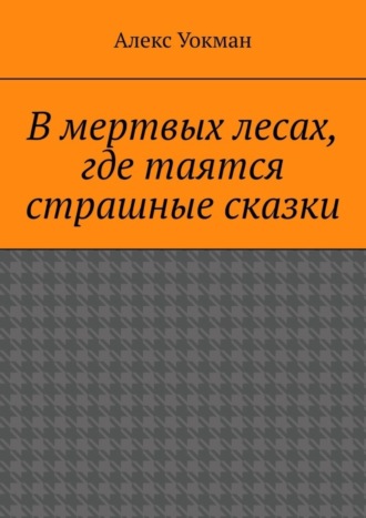 Алекс Уокман. В мертвых лесах, где таятся страшные сказки