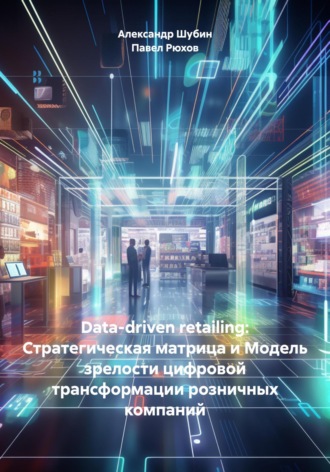 Обложка книги «Data-driven retailing: Стратегическая матрица и Модель зрелости цифровой трансформации розничных компаний»