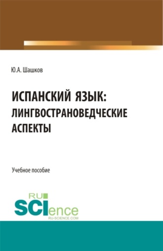 Юрий Алексеевич Шашков. Испанский язык: лингвострановедческие аспекты. (Бакалавриат, Магистратура, Специалитет). Учебное пособие.