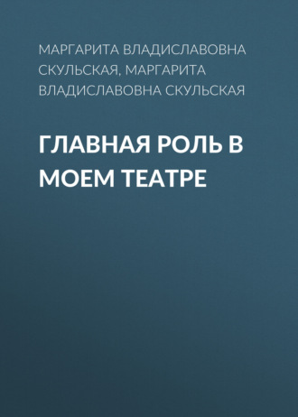 Маргарита Владиславовна Скульская. Главная роль в моем театре