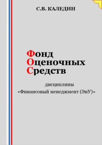 Сергей Каледин. Фонд оценочных средств дисциплины «Финансовый менеджмент (ЭиУ)»