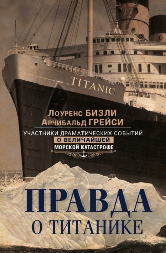 Арчибальд Грейси. Правда о «Титанике». Участники драматических событий о величайшей морской катастрофе