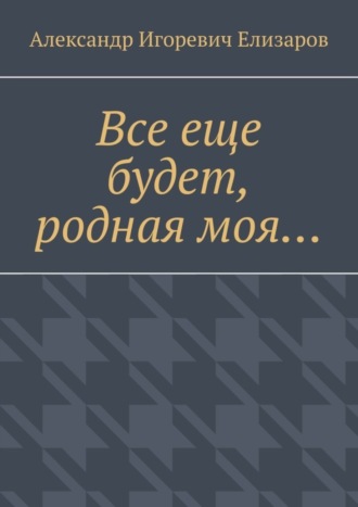 Александр Игоревич Елизаров. Все еще будет, родная моя…