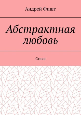 Андрей Фишт. Абстрактная любовь. Стихи