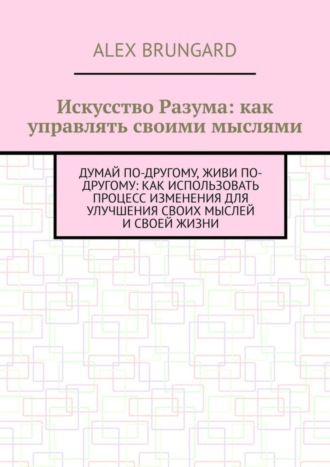 Alex Brungard. Искусство разума: как управлять своими мыслями