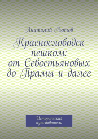 Анатолий Лютов. Краснослободск пешком: от Севостьяновых до Прамы и далее. Исторический путеводитель