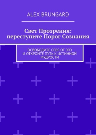 Alex Brungard. Свет прозрения: переступите порог сознания. Освободите себя от эго и откройте путь к истинной мудрости