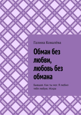 Галина Ковалёва. Обман без любви, любовь без обмана. Бывшая. Как ты мог. Я любил тебя любую.Искра