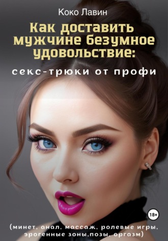 Обложка книги «Как доставить мужчине безумное удовольствие: секс-трюки от профи (минет, анал, массаж, ролевые игры, эрогенные зоны, позы, оргазм)»