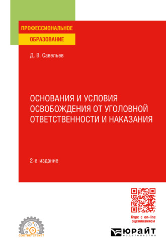 Дмитрий Вячеславович Савельев. Основания и условия освобождения от уголовной ответственности и наказания 2-е изд., пер. и доп. Учебное пособие для СПО