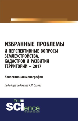 Александр Павлович Сизов. Избранные проблемы и перспективные вопросы землеустройства, кадастров и развития территорий. (Аспирантура, Бакалавриат, Магистратура). Монография.