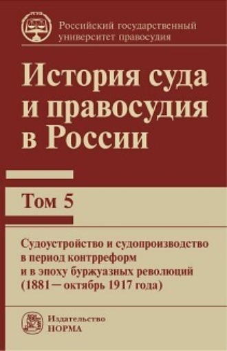 Обложка книги «История суда и правосудия в России. Судоустройство и судопроизводство в период контрреформ и в эпоху буржуазных революций (1881—октябрь 1917 года).Том 5»