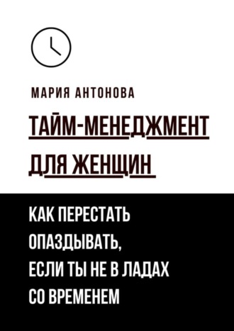 Обложка книги «Тайм-менеджмент для женщин. Как перестать опаздывать, если ты не в ладах со временем»