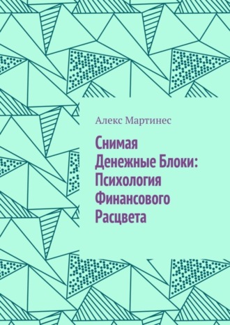 Алекс Мартинес. Снимая денежные блоки: психология финансового расцвета