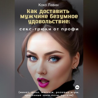 Обложка книги «Как доставить мужчине безумное удовольствие: секс-трюки от профи (минет, анал, массаж, ролевые игры, эрогенные зоны, позы, оргазм)»